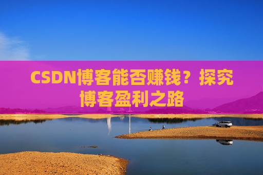 CSDN博客能否赚钱？探究博客盈利之路